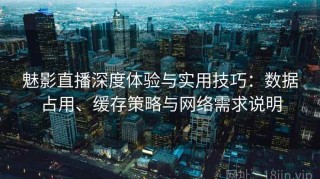 魅影直播深度体验与实用技巧：数据占用、缓存策略与网络需求说明