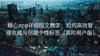 糖心app详细图文教学：如何高效管理收藏与创建个性标签（高阶用户版）