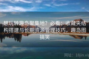 想玩转趣岛聚集地？必看：收藏夹结构搭建与长期资源管理技巧，趣岛图搞笑