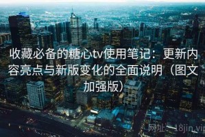 收藏必备的糖心tv使用笔记：更新内容亮点与新版变化的全面说明（图文加强版）