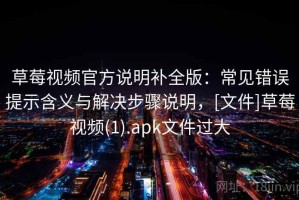 草莓视频官方说明补全版：常见错误提示含义与解决步骤说明，[文件]草莓视频(1).apk文件过大