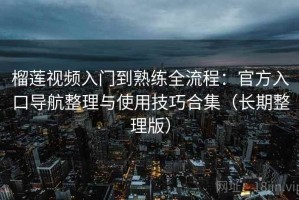 榴莲视频入门到熟练全流程：官方入口导航整理与使用技巧合集（长期整理版）