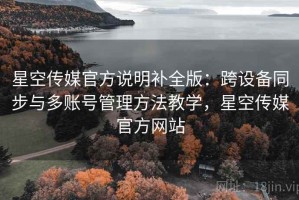 星空传媒官方说明补全版：跨设备同步与多账号管理方法教学，星空传媒官方网站