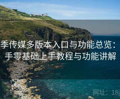 花季传媒多版本入口与功能总览：新手零基础上手教程与功能讲解
