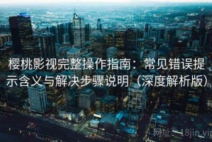 樱桃影视完整操作指南：常见错误提示含义与解决步骤说明（深度解析版）