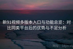 新91视频多版本入口与功能总览：对比同类平台后的优势与不足分析