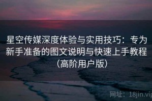 星空传媒深度体验与实用技巧：专为新手准备的图文说明与快速上手教程（高阶用户版）