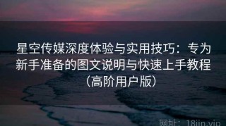 星空传媒深度体验与实用技巧：专为新手准备的图文说明与快速上手教程（高阶用户版）