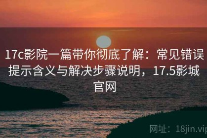 17c影院一篇带你彻底了解：常见错误提示含义与解决步骤说明，17.5影城官网