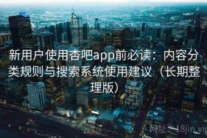 新用户使用杏吧app前必读：内容分类规则与搜索系统使用建议（长期整理版）