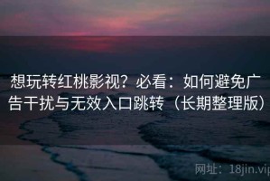 想玩转红桃影视？必看：如何避免广告干扰与无效入口跳转（长期整理版）