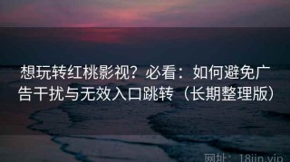 想玩转红桃影视？必看：如何避免广告干扰与无效入口跳转（长期整理版）