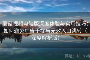 蘑菇视频电脑版深度体验与实用技巧：如何避免广告干扰与无效入口跳转（深度解析版）