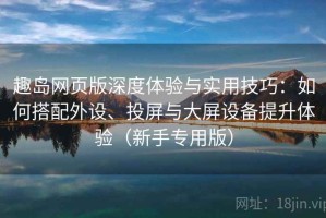 趣岛网页版深度体验与实用技巧：如何搭配外设、投屏与大屏设备提升体验（新手专用版）