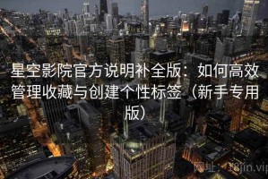 星空影院官方说明补全版：如何高效管理收藏与创建个性标签（新手专用版）