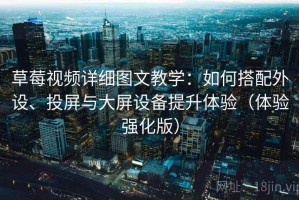 草莓视频详细图文教学：如何搭配外设、投屏与大屏设备提升体验（体验强化版）