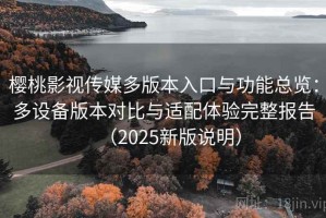樱桃影视传媒多版本入口与功能总览：多设备版本对比与适配体验完整报告（2025新版说明）