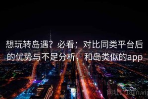 想玩转岛遇？必看：对比同类平台后的优势与不足分析，和岛类似的app