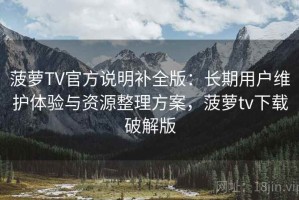 菠萝TV官方说明补全版：长期用户维护体验与资源整理方案，菠萝tv下载破解版