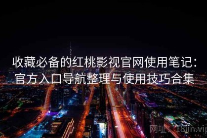 收藏必备的红桃影视官网使用笔记：官方入口导航整理与使用技巧合集