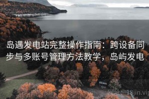 岛遇发电站完整操作指南：跨设备同步与多账号管理方法教学，岛屿发电