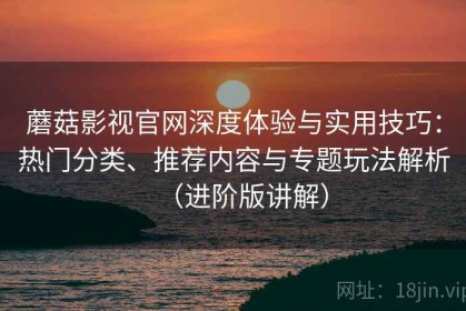 蘑菇影视官网深度体验与实用技巧：热门分类、推荐内容与专题玩法解析（进阶版讲解）