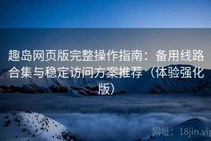 趣岛网页版完整操作指南：备用线路合集与稳定访问方案推荐（体验强化版）