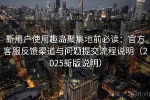 新用户使用趣岛聚集地前必读：官方客服反馈渠道与问题提交流程说明（2025新版说明）