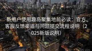 新用户使用趣岛聚集地前必读：官方客服反馈渠道与问题提交流程说明（2025新版说明）