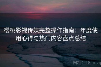 樱桃影视传媒完整操作指南：年度使用心得与热门内容盘点总结