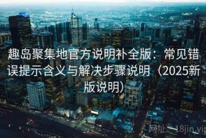 趣岛聚集地官方说明补全版：常见错误提示含义与解决步骤说明（2025新版说明）