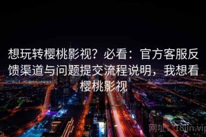 想玩转樱桃影视？必看：官方客服反馈渠道与问题提交流程说明，我想看樱桃影视
