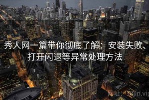 秀人网一篇带你彻底了解：安装失败、打开闪退等异常处理方法