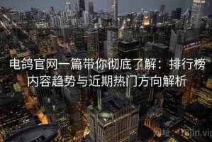 电鸽官网一篇带你彻底了解：排行榜内容趋势与近期热门方向解析
