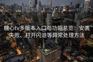 糖心tv多版本入口与功能总览：安装失败、打开闪退等异常处理方法