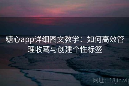糖心app详细图文教学：如何高效管理收藏与创建个性标签