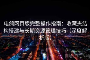 电鸽网页版完整操作指南：收藏夹结构搭建与长期资源管理技巧（深度解析版）