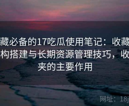收藏必备的17吃瓜使用笔记：收藏夹结构搭建与长期资源管理技巧，收藏夹的主要作用
