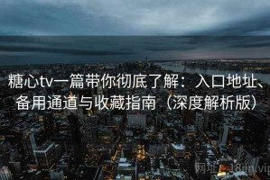 糖心tv一篇带你彻底了解：入口地址、备用通道与收藏指南（深度解析版）