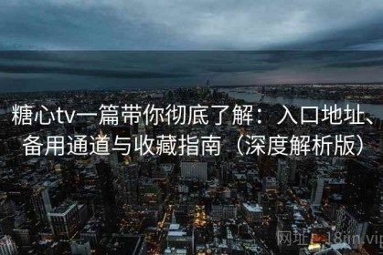 糖心tv一篇带你彻底了解：入口地址、备用通道与收藏指南（深度解析版）