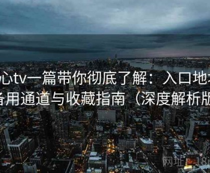 糖心tv一篇带你彻底了解：入口地址、备用通道与收藏指南（深度解析版）