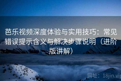 芭乐视频深度体验与实用技巧：常见错误提示含义与解决步骤说明（进阶版讲解）