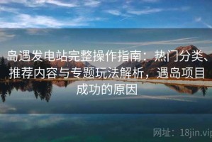 岛遇发电站完整操作指南：热门分类、推荐内容与专题玩法解析，遇岛项目成功的原因
