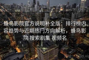 蜂鸟影院官方说明补全版：排行榜内容趋势与近期热门方向解析，蜂鸟影院 搜索剧集 视频名