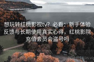 想玩转红桃影视tv？必看：新手体验反馈与长期使用真实心得，红桃影院充值会员会盗号吗