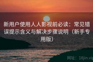新用户使用人人影视前必读：常见错误提示含义与解决步骤说明（新手专用版）