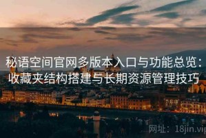 秘语空间官网多版本入口与功能总览：收藏夹结构搭建与长期资源管理技巧