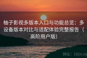 柚子影视多版本入口与功能总览：多设备版本对比与适配体验完整报告（高阶用户版）