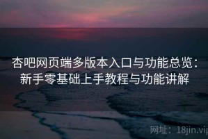 杏吧网页端多版本入口与功能总览：新手零基础上手教程与功能讲解