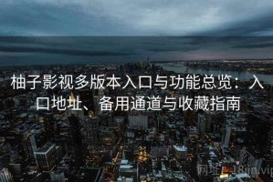 柚子影视多版本入口与功能总览：入口地址、备用通道与收藏指南
